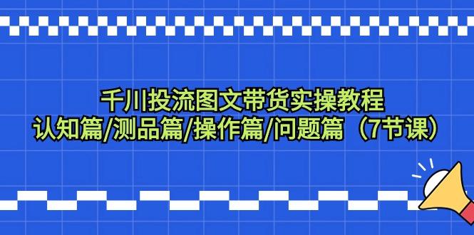 千川投流图文带货实操教程：认知篇/测品篇/操作篇/问题篇(7节课)-皮皮网创