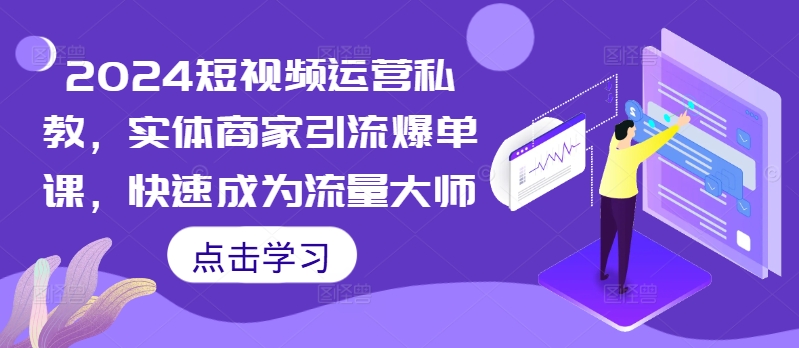 2024短视频运营私教，实体商家引流爆单课，快速成为流量大师-皮皮网创
