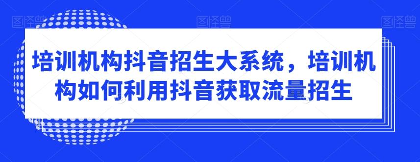 培训机构抖音招生大系统，培训机构如何利用抖音获取流量招生-皮皮网创