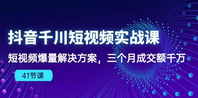 抖音千川短视频实战课：短视频爆量解决方案，三个月成交额千万(41节课-皮皮网创