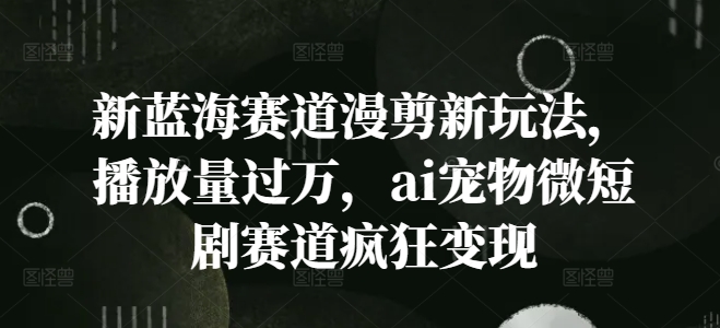 新蓝海赛道漫剪新玩法，播放量过万，ai宠物微短剧赛道疯狂变现【揭秘】-皮皮网创