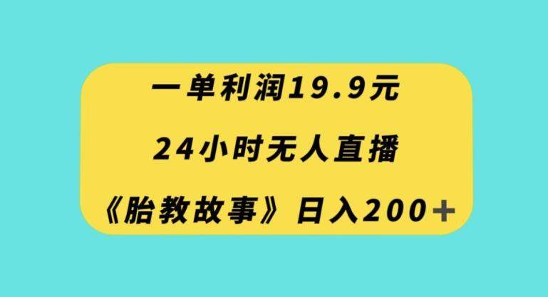 一单利润19.9，24小时无人直播胎教故事，每天轻松200+【揭秘】-皮皮网创
