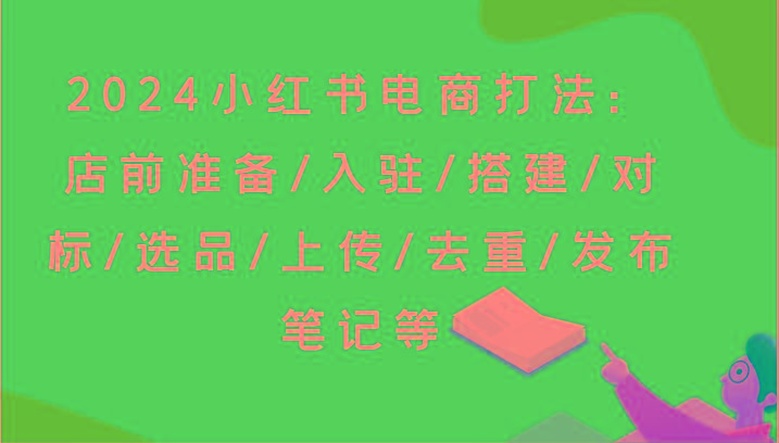 2024小红书电商打法：店前准备/入驻/搭建/对标/选品/上传/去重/发布笔记等-皮皮网创