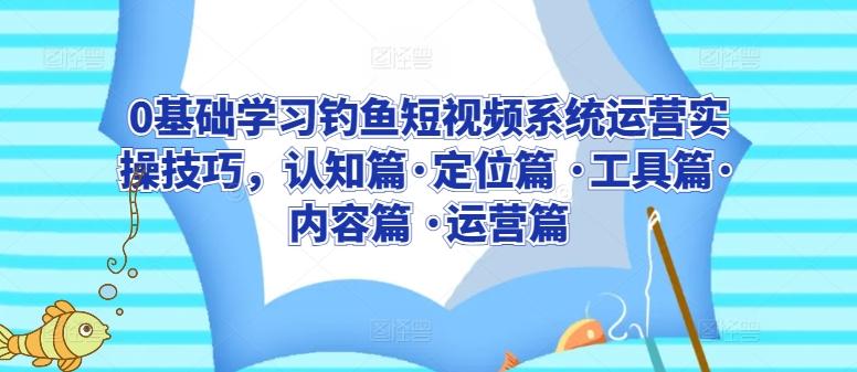 0基础学习钓鱼短视频系统运营实操技巧，认知篇·定位篇 ·工具篇·内容篇 ·运营篇-皮皮网创