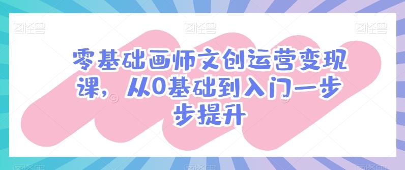 零基础画师文创运营变现课，从0基础到入门一步步提升-皮皮网创