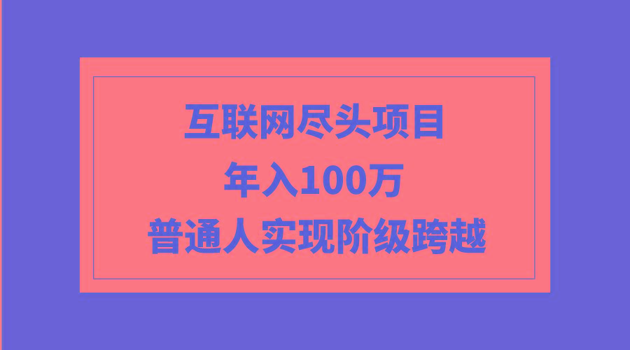 (9250期)互联网尽头项目：年入100W，普通人实现阶级跨越-皮皮网创