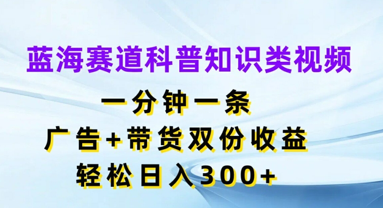 蓝海赛道科普知识类视频，一分钟一条，广告+带货双份收益，轻松日入300+【揭秘】-皮皮网创