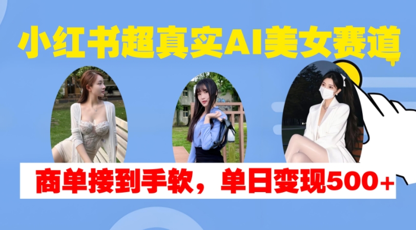 小红书超真实AI美女赛道，商单拿到手软，单日变现500+-皮皮网创