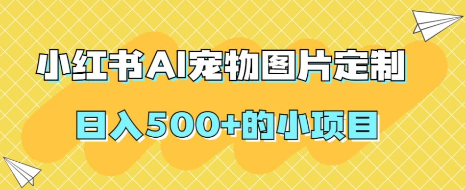 小红书AI宠物图片定制，日入500+的小项目-皮皮网创