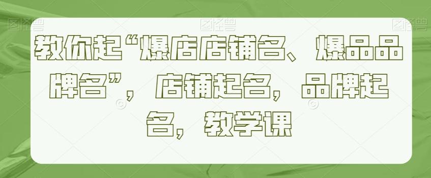 教你起“爆店店铺名、爆品品牌名”，店铺起名，品牌起名，教学课-皮皮网创