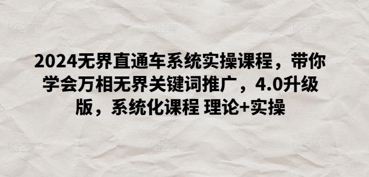 2024无界直通车系统实操课程，带你学会万相无界关键词推广，4.0升级版，系统化课程 理论+实操-皮皮网创