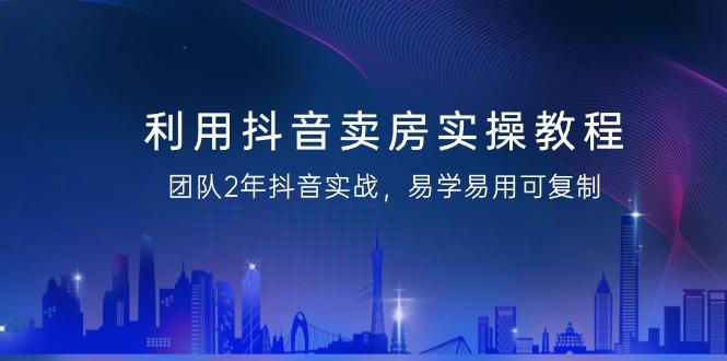 利用抖音-卖房实操教程，团队2年抖音实战，易学易用可复制(43节无水印)-皮皮网创