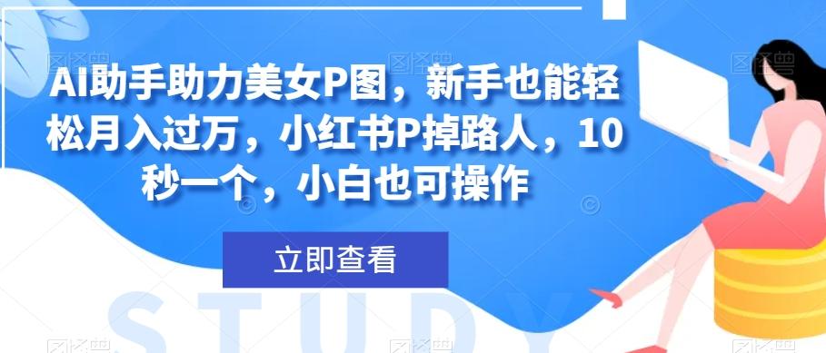 AI助手助力美女P图，新手也能轻松月入过万，小红书P掉路人，10秒一个，小白也可操作-皮皮网创