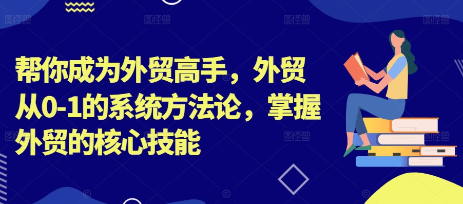 帮你成为外贸高手，外贸从0-1的系统方法论，掌握外贸的核心技能-皮皮网创