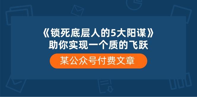某公众号付费文章《锁死底层人的5大阳谋》助你实现一个质的飞跃-皮皮网创