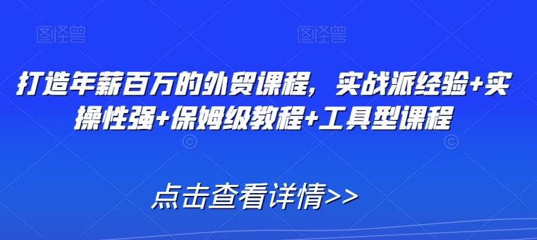 打造年薪百万的外贸课程，实战派经验+实操性强+保姆级教程+工具型课程-皮皮网创