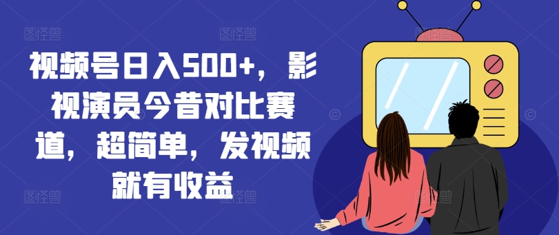 视频号日入500+，影视演员今昔对比赛道，超简单，发视频就有收益【揭秘】-皮皮网创