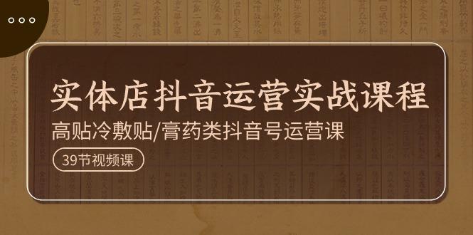 实体店抖音运营实操课程，高贴冷敷贴/膏药类抖音号运营课(39节)-皮皮网创