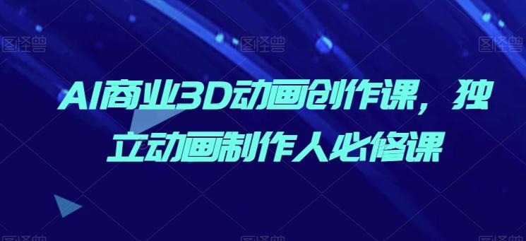 AI商业3D动画创作课，独立动画制作人必修课-皮皮网创