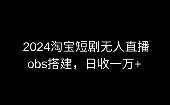 2024最新淘宝短剧无人直播，obs多窗口搭建，日收6000+【揭秘】-皮皮网创