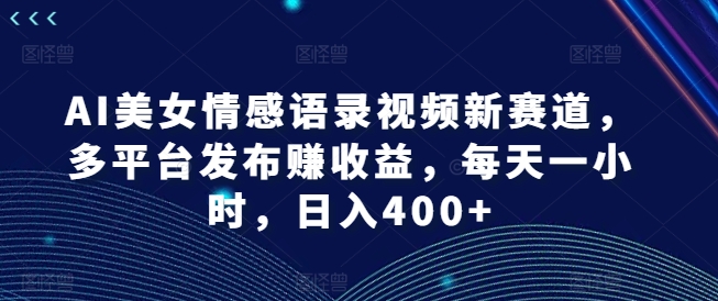 AI美女情感语录视频新赛道，多平台发布赚收益，每天一小时，日入400+【揭秘】-皮皮网创