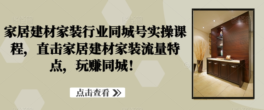 家居建材家装行业同城号实操课程，直击家居建材家装流量特点，玩赚同城！-皮皮网创