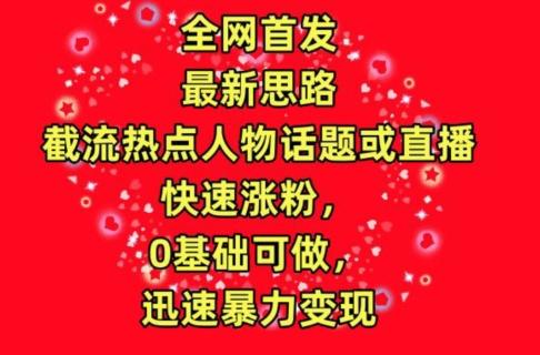 全网首发，截流热点人物话题或直播，快速涨粉，0基础可做，迅速暴力变现【揭秘】-皮皮网创