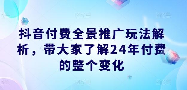 抖音付费全景推广玩法解析，带大家了解24年付费的整个变化-皮皮网创