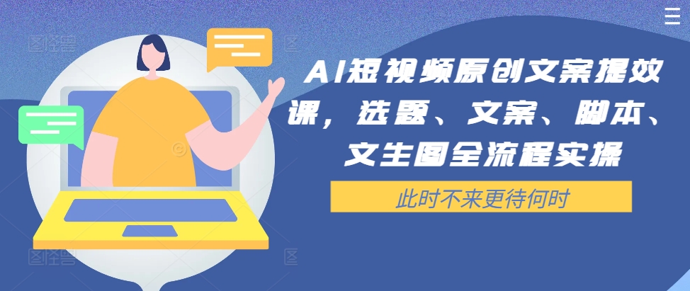 AI短视频原创文案提效课，选题、文案、脚本、文生图全流程实操-皮皮网创