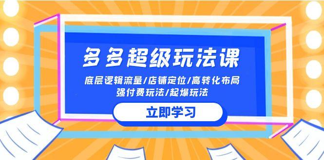 (10011期)2024多多 超级玩法课 流量底层逻辑/店铺定位/高转化布局/强付费/起爆玩法-皮皮网创