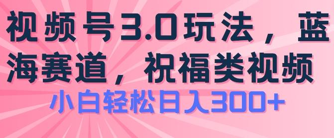 2024视频号蓝海项目，祝福类玩法3.0，操作简单易上手，日入300+【揭秘】-皮皮网创