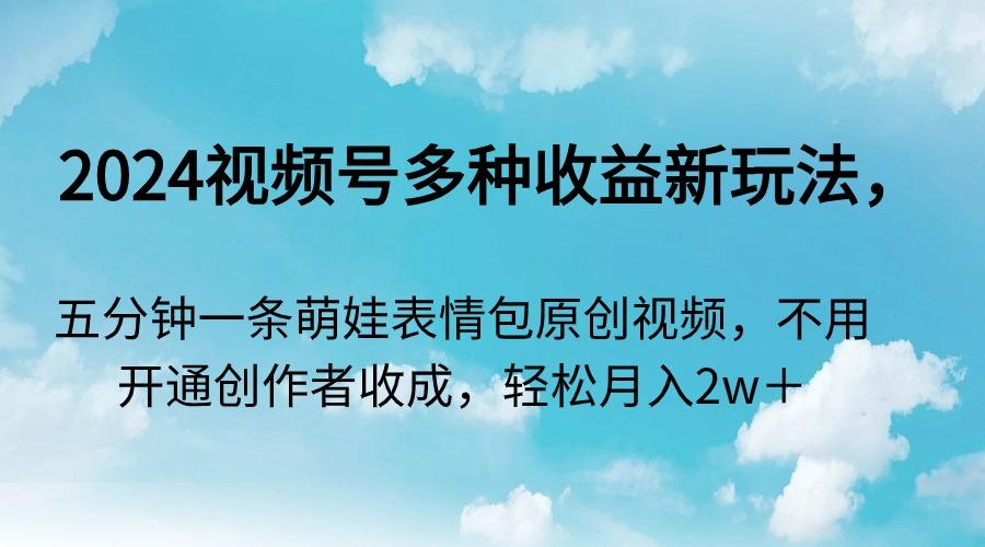 2024视频号多种收益新玩法，五分钟一条萌娃表情包原创视频，不用开通创…-皮皮网创
