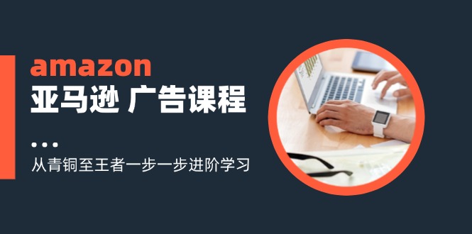 amazon亚马逊 广告课程：从青铜至王者一步一步进阶学习(16节-皮皮网创