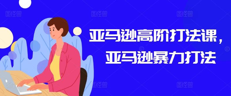 亚马逊高阶打法课，亚马逊暴力打法-皮皮网创