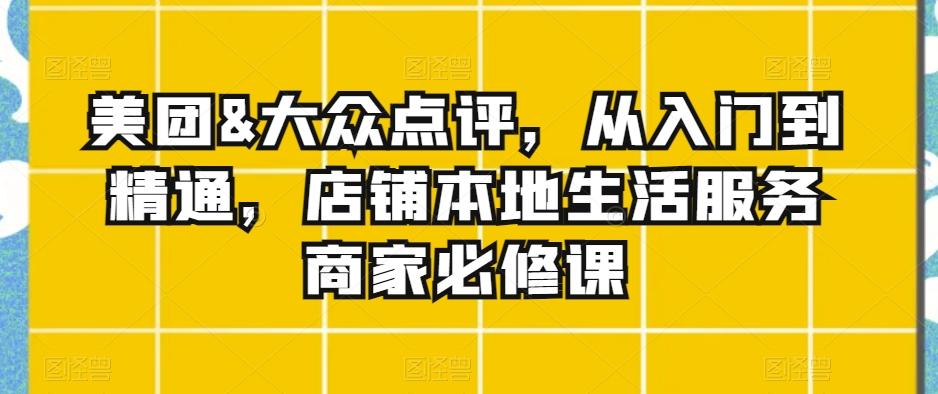 美团&大众点评，从入门到精通，店铺本地生活服务商家必修课-皮皮网创