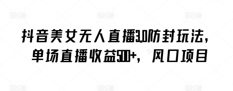 抖音美女无人直播3.0防封玩法，单场直播收益500+，风口项目【揭秘】-皮皮网创