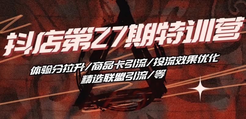 抖音小店·第27期特训营 体验分拉升/商品卡引流/投流效果优化/精选联盟引流/等-皮皮网创