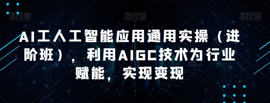 AI工人工智能应用通用实操（进阶班），利用AIGC技术为行业赋能，实现变现-皮皮网创