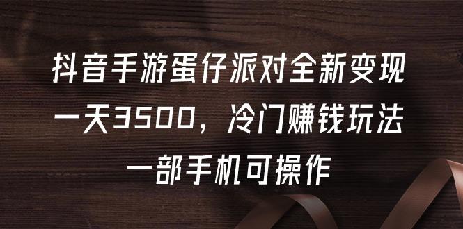 (9823期)抖音手游蛋仔派对全新变现，一天3500，冷门赚钱玩法，一部手机可操作-皮皮网创