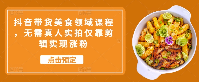 抖音带货美食领域课程，无需真人实拍仅靠剪辑实现涨粉-皮皮网创