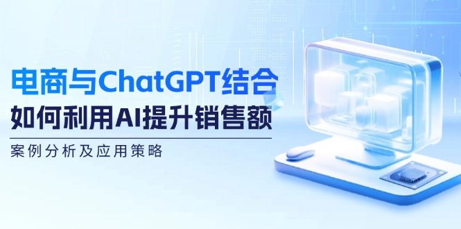 电商与ChatGPT结合：如何利用AI提升销售额，案例分析及应用策略-皮皮网创