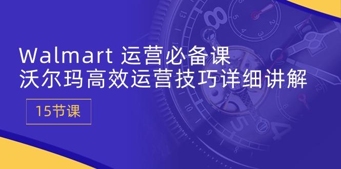 Walmart 运营必备课：沃尔玛高效运营技巧详细讲解 (15节课-皮皮网创