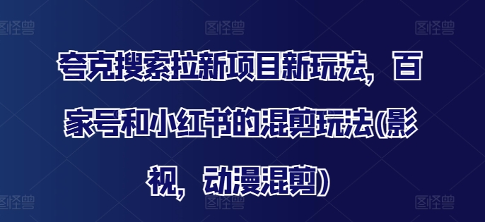 夸克搜索拉新项目新玩法，百家号和小红书的混剪玩法(影视，动漫混剪)-皮皮网创