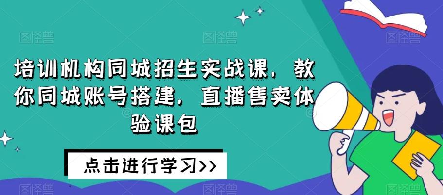培训机构同城招生实战课，教你同城账号搭建，直播售卖体验课包-皮皮网创
