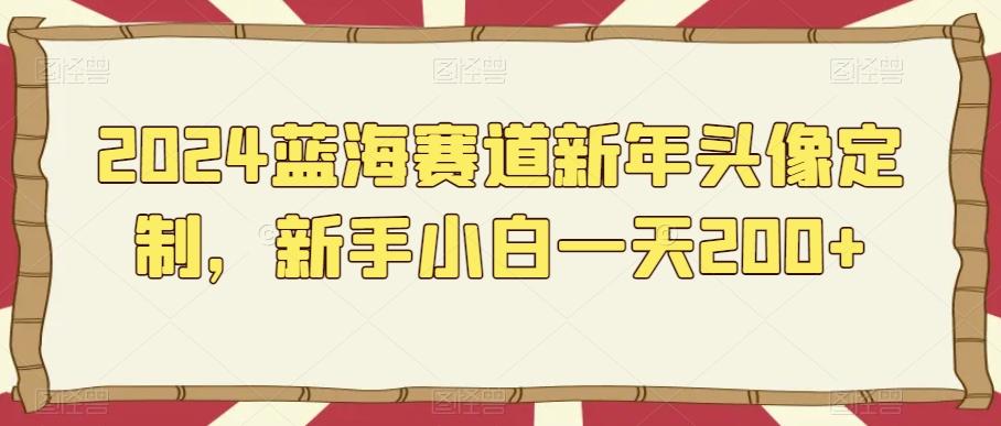 2024蓝海赛道新年头像定制，新手小白一天200+-皮皮网创