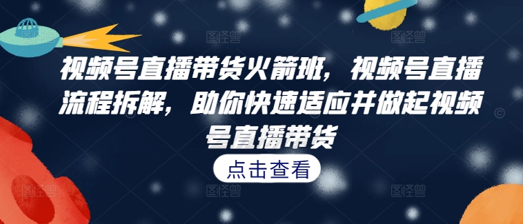 视频号直播带货火箭班，​视频号直播流程拆解，助你快速适应并做起视频号直播带货-皮皮网创