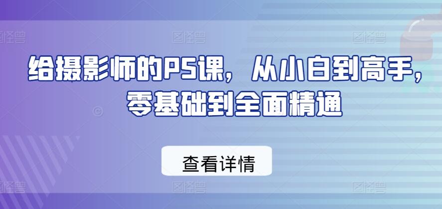 给摄影师的PS课，从小白到高手，零基础到全面精通-皮皮网创
