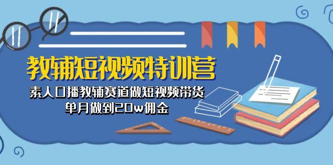 教辅-短视频特训营： 素人口播教辅赛道做短视频带货，单月做到20w佣金-皮皮网创