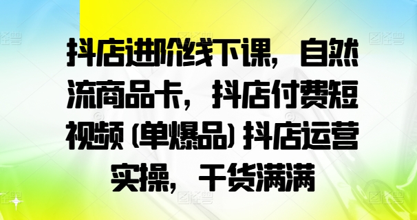 抖店进阶线下课，自然流商品卡，抖店付费短视频(单爆品)抖店运营实操，干货满满-皮皮网创
