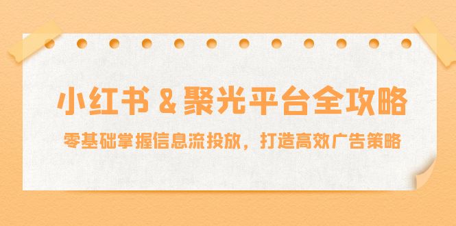 小红薯&聚光平台全攻略：零基础掌握信息流投放，打造高效广告策略-皮皮网创